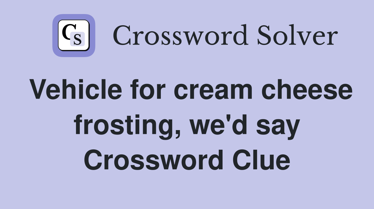 Vehicle for cream cheese frosting we d say Crossword Clue Answers
